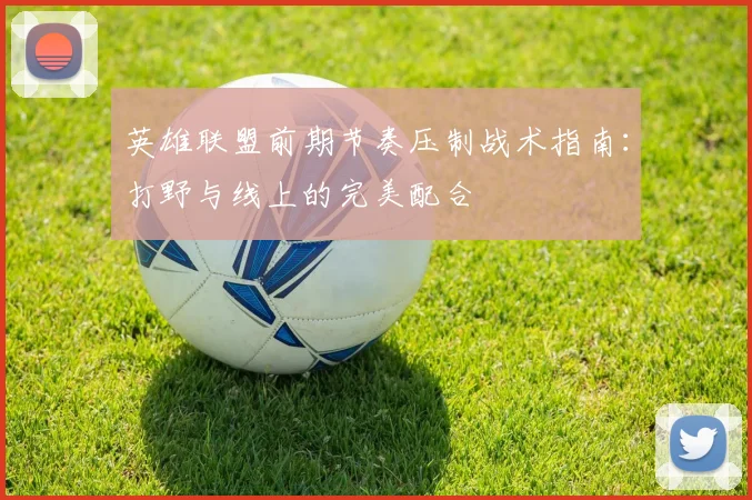 英雄联盟前期节奏压制战术指南：打野与线上的完美配合