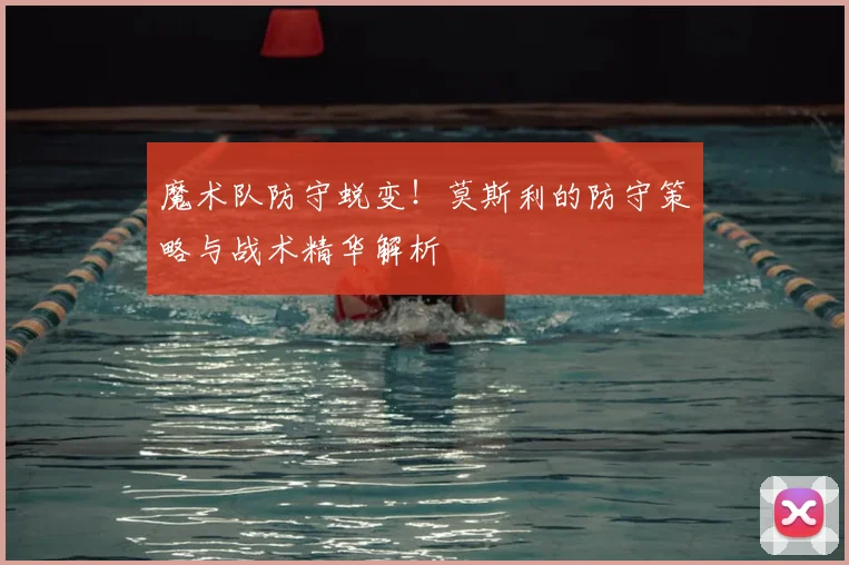 魔术队防守蜕变！莫斯利的防守策略与战术精华解析