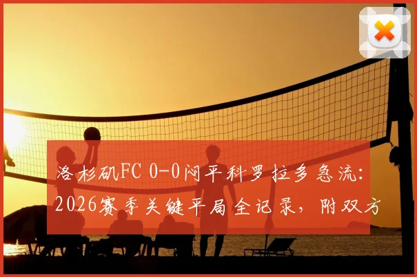 洛杉矶FC 0-0闷平科罗拉多急流：2026赛季关键平局全记录，附双方战术数据深度复盘