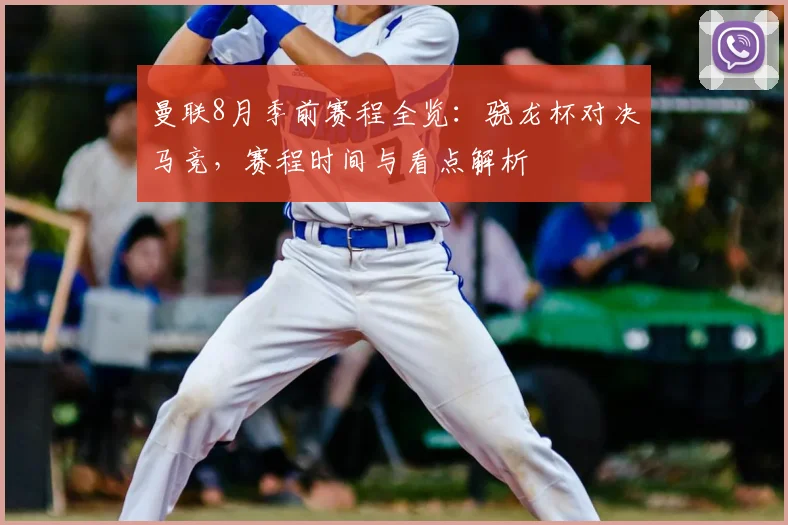 曼联8月季前赛程全览:骁龙杯对决马竞,赛程时间与看点解析