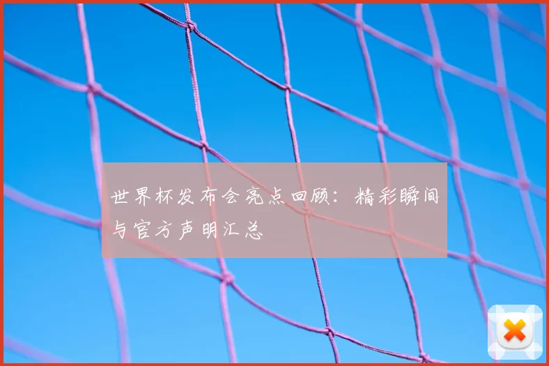 世界杯发布会亮点回顾：精彩瞬间与官方声明汇总