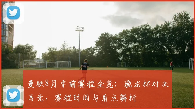 曼联8月季前赛程全览：骁龙杯对决马竞，赛程时间与看点解析