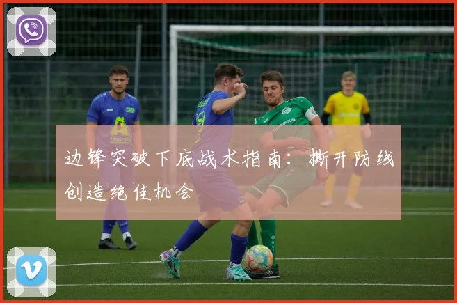 边锋突破下底战术指南：撕开防线创造绝佳机会