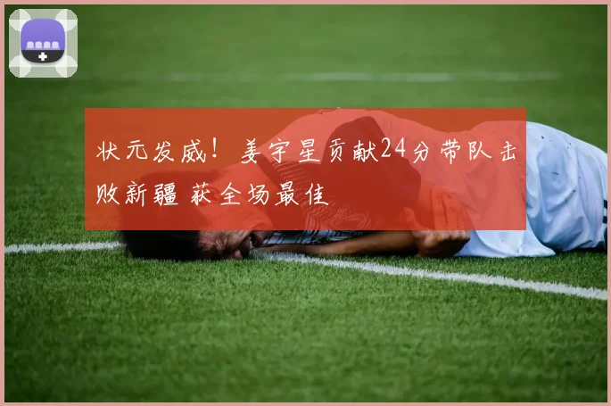 状元发威！姜宇星贡献24分带队击败新疆 获全场最佳