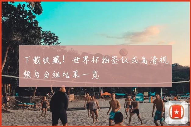 下载收藏！世界杯抽签仪式高清视频与分组结果一览