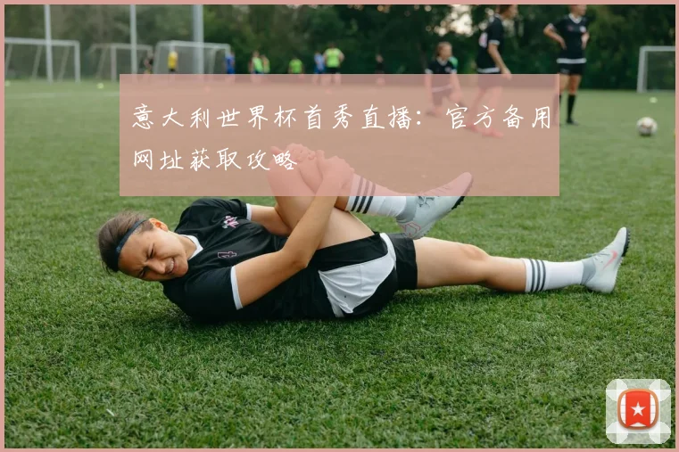 意大利世界杯首秀直播：官方备用网址获取攻略
