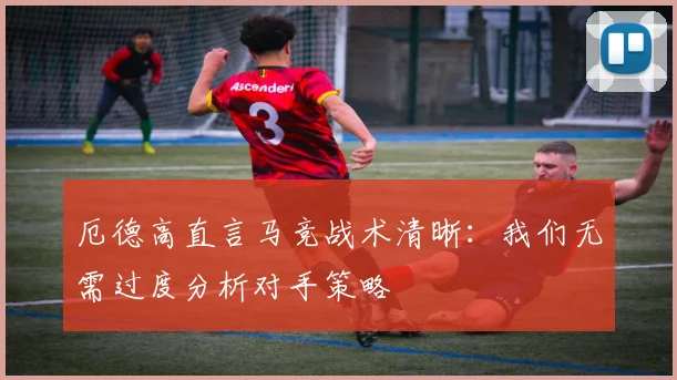 厄德高直言马竞战术清晰：我们无需过度分析对手策略