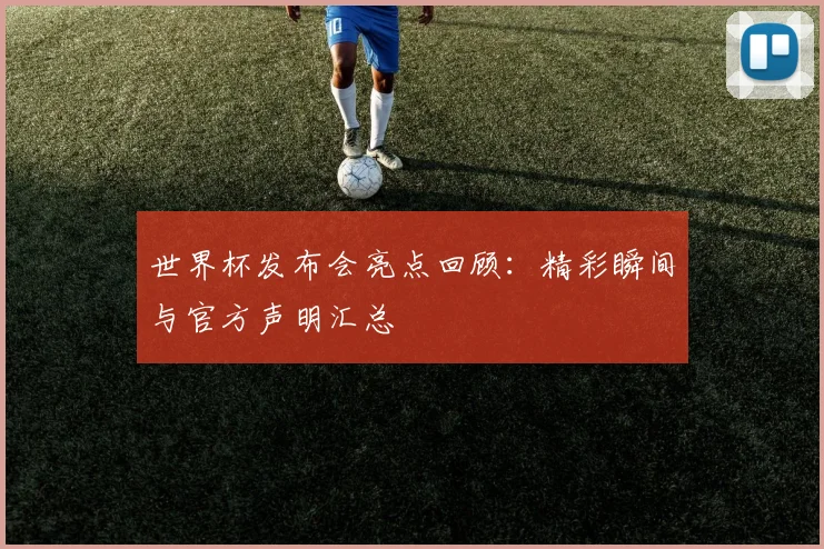 世界杯发布会亮点回顾:精彩瞬间与官方声明汇总