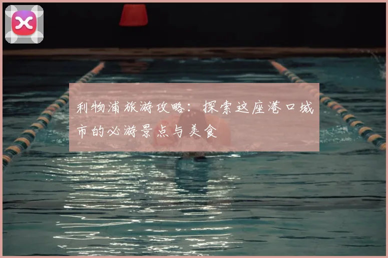 利物浦旅游攻略：探索这座港口城市的必游景点与美食