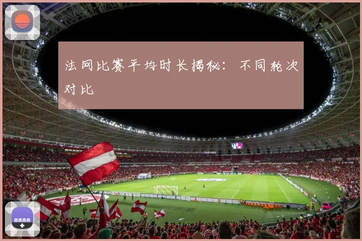 法网比赛平均时长揭秘：不同轮次对比