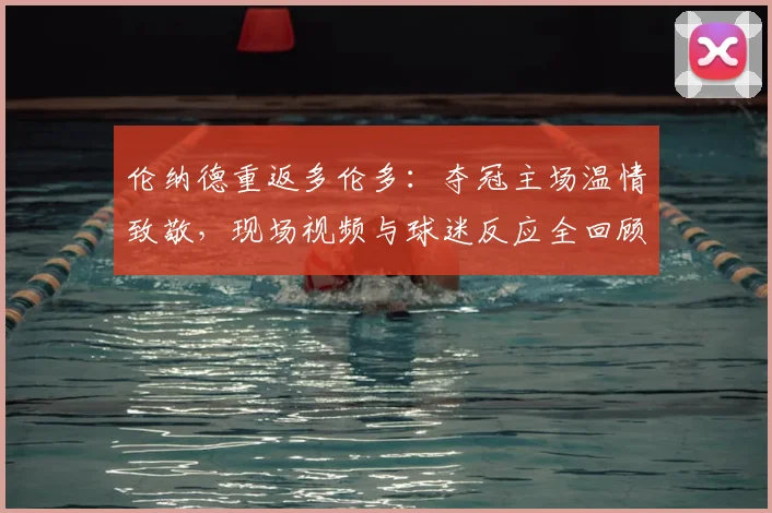 伦纳德重返多伦多：夺冠主场温情致敬，现场视频与球迷反应全回顾