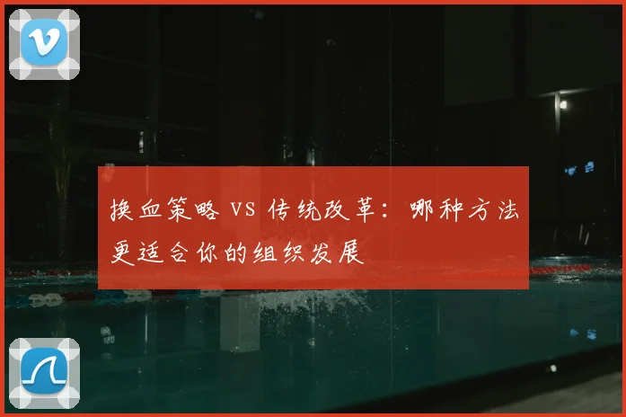 换血策略 vs 传统改革：哪种方法更适合你的组织发展