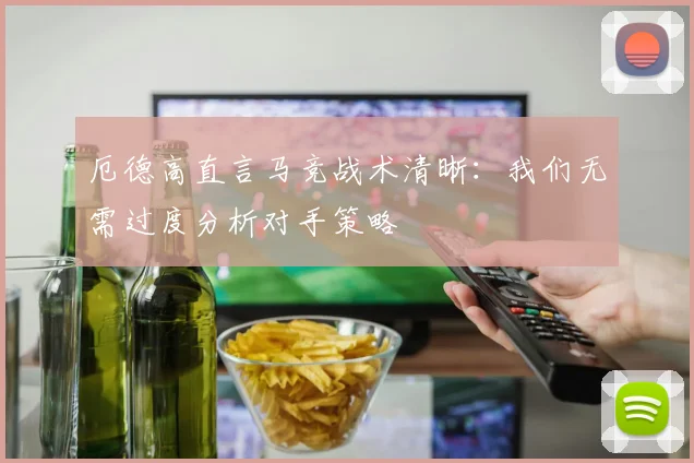 厄德高直言马竞战术清晰:我们无需过度分析对手策略