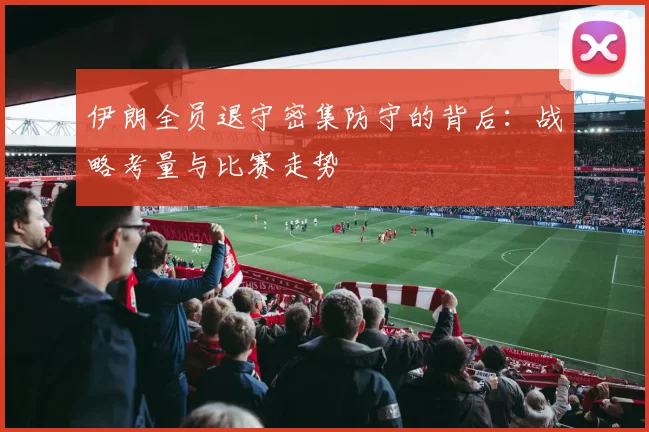 伊朗全员退守密集防守的背后：战略考量与比赛走势