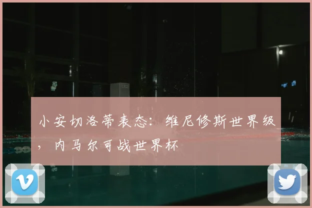 小安切洛蒂表态：维尼修斯世界级，内马尔可战世界杯