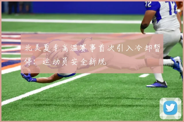 北美夏季高温赛事首次引入冷却暂停：运动员安全新规
