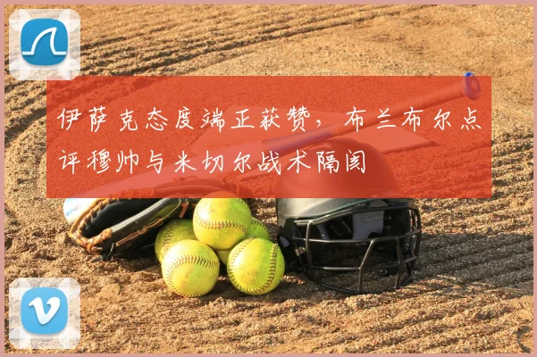伊萨克态度端正获赞，布兰布尔点评穆帅与米切尔战术隔阂