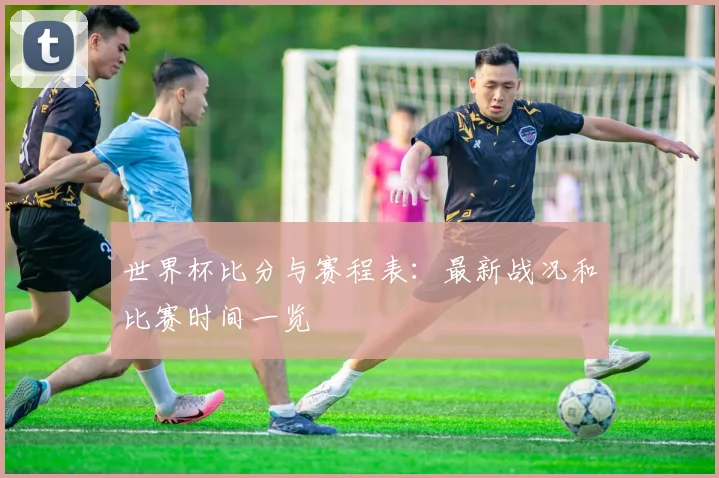 世界杯比分与赛程表：最新战况和比赛时间一览