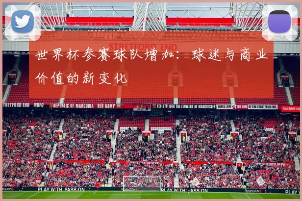 世界杯参赛球队增加：球迷与商业价值的新变化