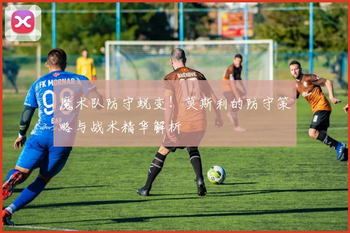 魔术队防守蜕变！莫斯利的防守策略与战术精华解析