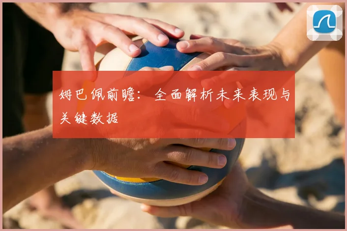 姆巴佩前瞻：全面解析未来表现与关键数据