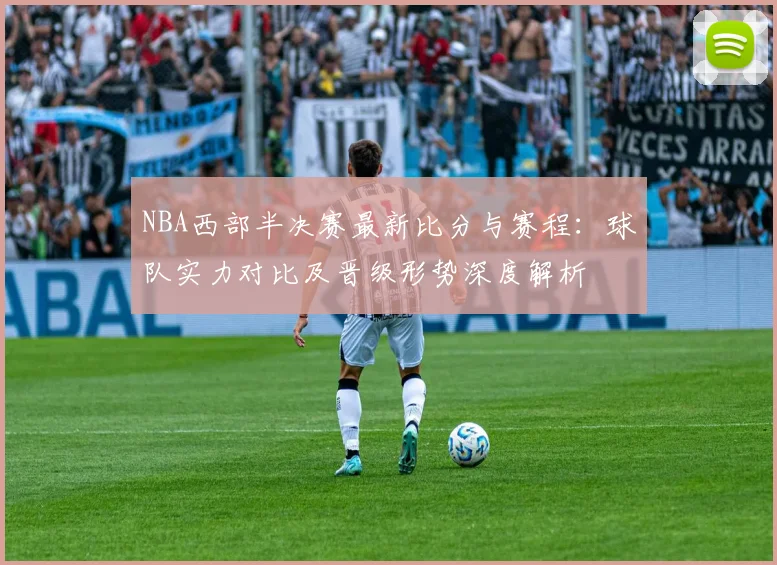 NBA西部半决赛最新比分与赛程:球队实力对比及晋级形势深度解析