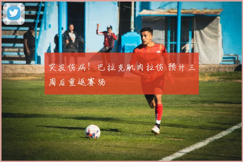 突发伤病！巴拉克肌肉拉伤 预计三周后重返赛场