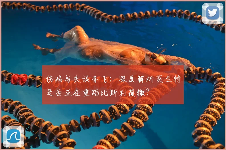 伤病与失误齐飞：深度解析莫兰特是否正在重蹈比斯利覆辙？