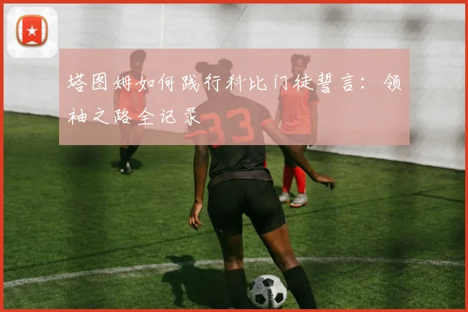 塔图姆如何践行科比门徒誓言：领袖之路全记录
