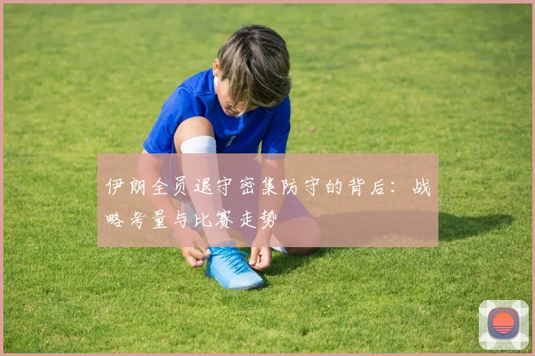 伊朗全员退守密集防守的背后:战略考量与比赛走势