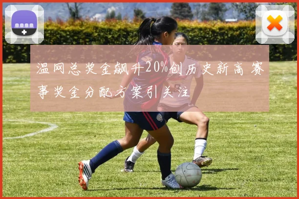 温网总奖金飙升20%创历史新高 赛事奖金分配方案引关注