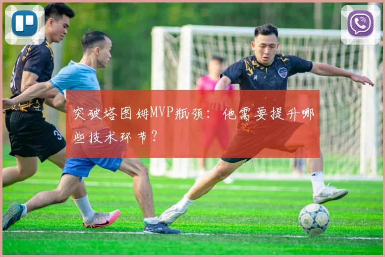 突破塔图姆MVP瓶颈：他需要提升哪些技术环节？