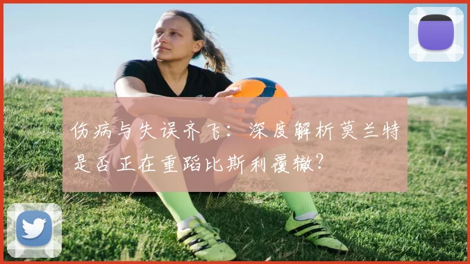 伤病与失误齐飞：深度解析莫兰特是否正在重蹈比斯利覆辙？