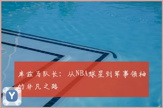 库兹马队长：从NBA球星到军事领袖的非凡之路