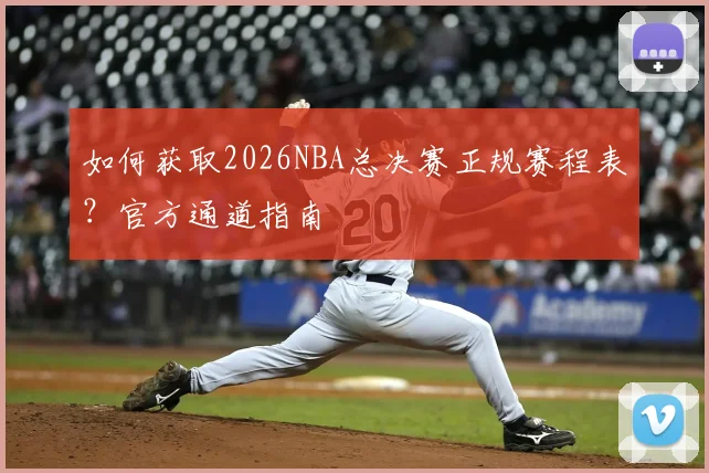 如何获取2026NBA总决赛正规赛程表？官方通道指南