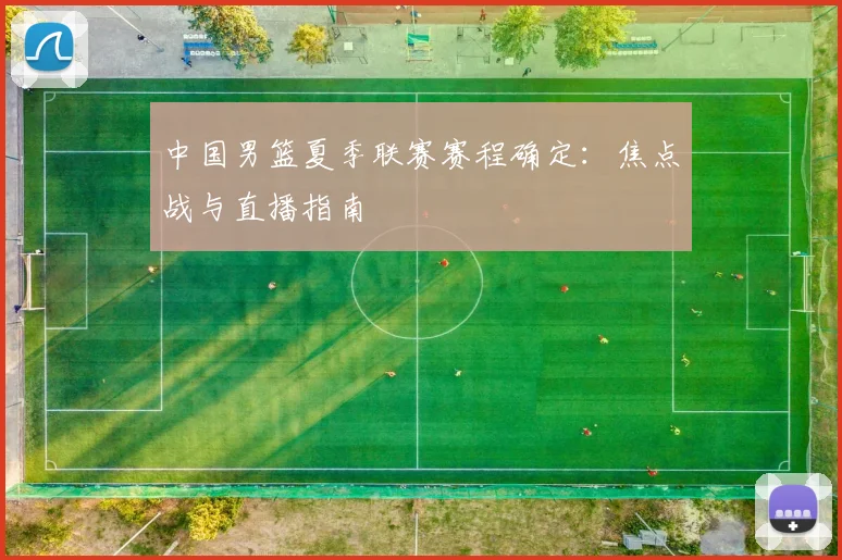 中国男篮夏季联赛赛程确定：焦点战与直播指南