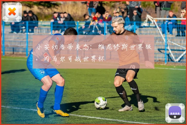 小安切洛蒂表态：维尼修斯世界级，内马尔可战世界杯