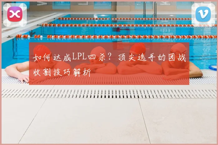 如何达成LPL四杀？顶尖选手的团战收割技巧解析
