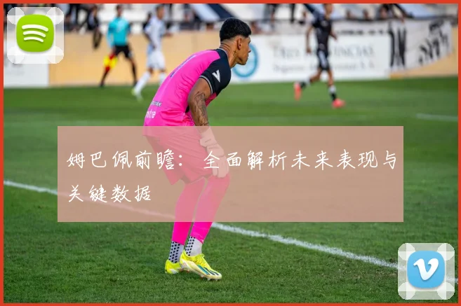 姆巴佩前瞻：全面解析未来表现与关键数据