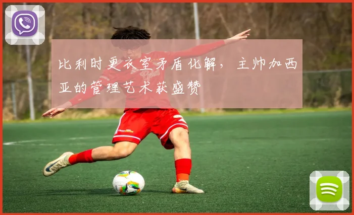 比利时更衣室矛盾化解,主帅加西亚的管理艺术获盛赞